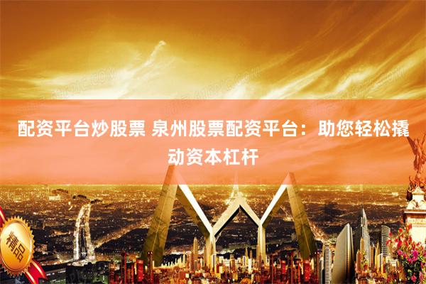 配资平台炒股票 泉州股票配资平台：助您轻松撬动资本杠杆