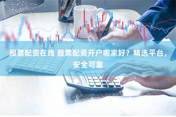 股票配资在线 股票配资开户哪家好？精选平台，安全可靠