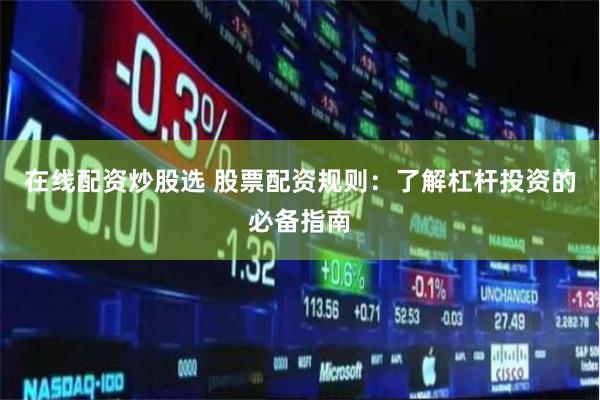 在线配资炒股选 股票配资规则：了解杠杆投资的必备指南