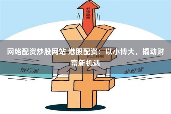 网络配资炒股网站 港股配资：以小博大，撬动财富新机遇
