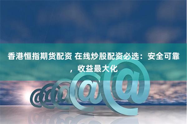 香港恒指期货配资 在线炒股配资必选：安全可靠，收益最大化