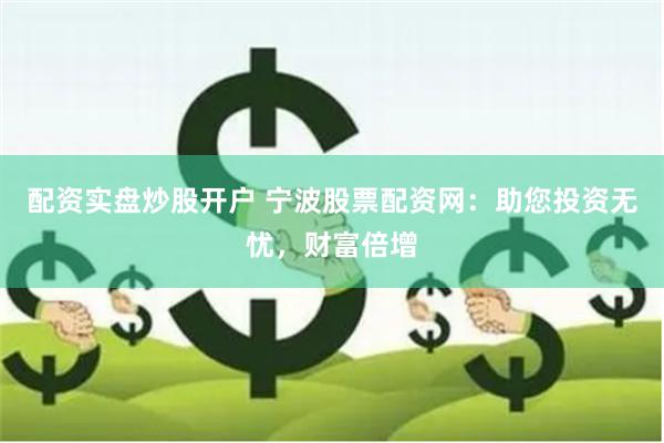 配资实盘炒股开户 宁波股票配资网：助您投资无忧，财富倍增