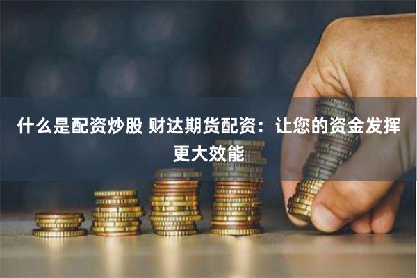什么是配资炒股 财达期货配资：让您的资金发挥更大效能
