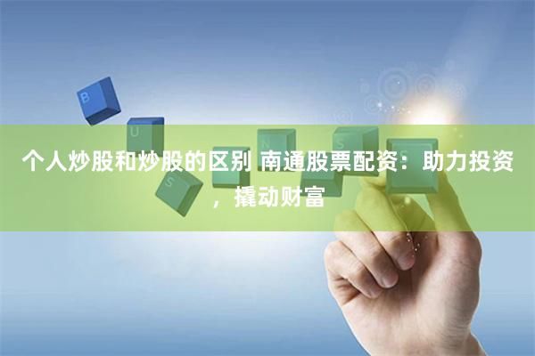 个人炒股和炒股的区别 南通股票配资：助力投资，撬动财富