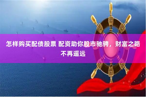 怎样购买配债股票 配资助你股市驰骋，财富之路不再遥远