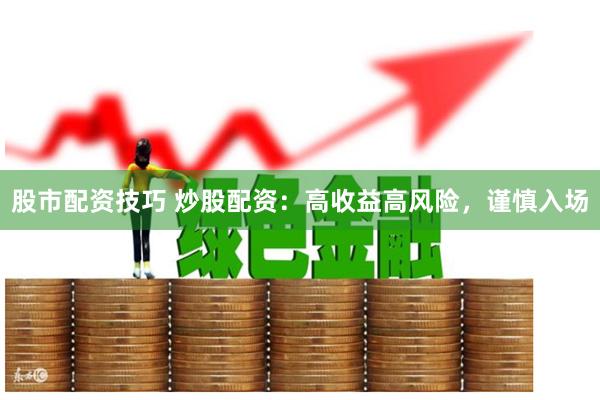 股市配资技巧 炒股配资：高收益高风险，谨慎入场