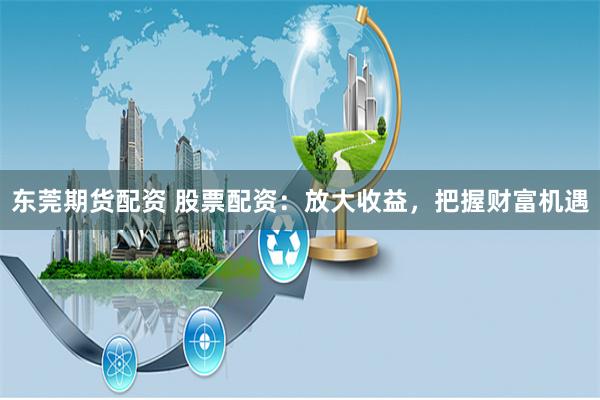 东莞期货配资 股票配资：放大收益，把握财富机遇