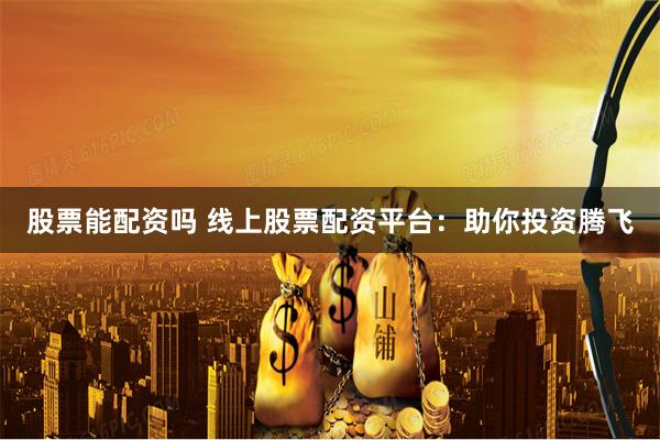 股票能配资吗 线上股票配资平台：助你投资腾飞