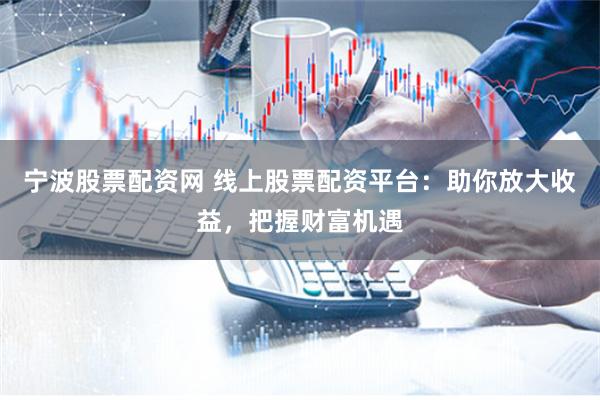 宁波股票配资网 线上股票配资平台：助你放大收益，把握财富机遇