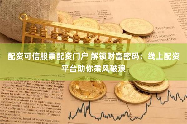 配资可信股票配资门户 解锁财富密码：线上配资平台助你乘风破浪