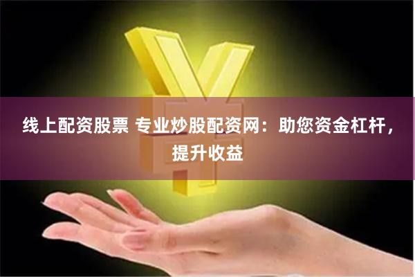 线上配资股票 专业炒股配资网：助您资金杠杆，提升收益