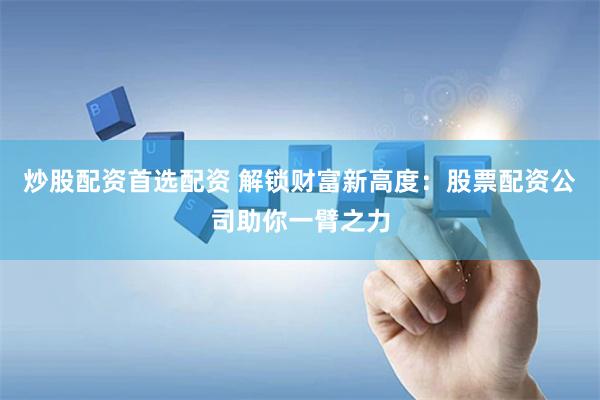 炒股配资首选配资 解锁财富新高度：股票配资公司助你一臂之力