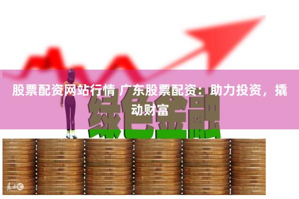 股票配资网站行情 广东股票配资：助力投资，撬动财富