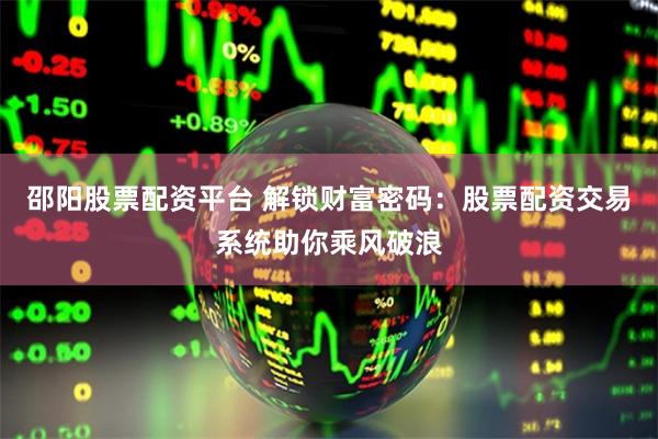 邵阳股票配资平台 解锁财富密码：股票配资交易系统助你乘风破浪