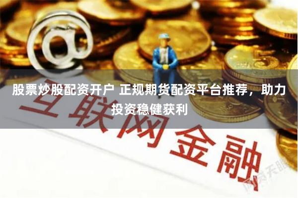 股票炒股配资开户 正规期货配资平台推荐，助力投资稳健获利