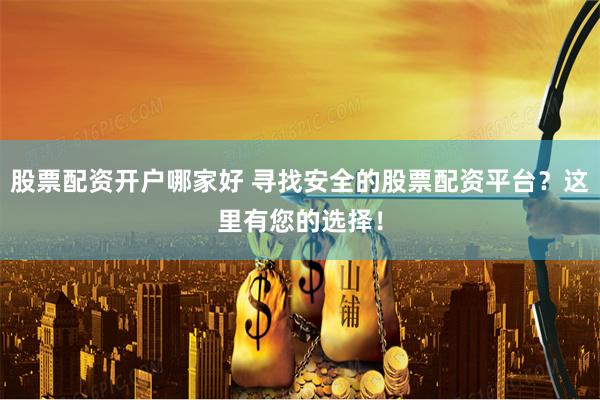 股票配资开户哪家好 寻找安全的股票配资平台？这里有您的选择！