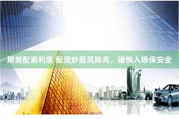 期货配资利息 配资炒股风险高，谨慎入场保安全