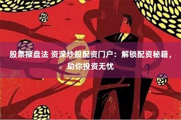 股票操盘法 资深炒股配资门户：解锁配资秘籍，助你投资无忧