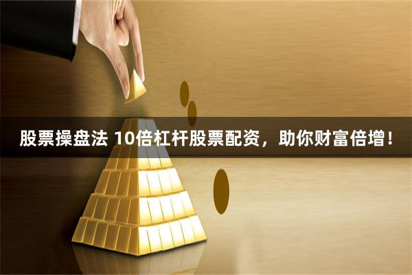 股票操盘法 10倍杠杆股票配资，助你财富倍增！