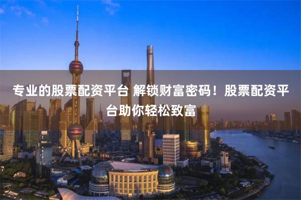 专业的股票配资平台 解锁财富密码！股票配资平台助你轻松致富
