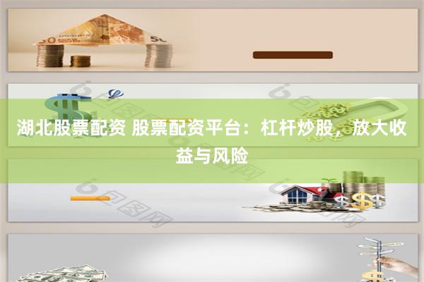 湖北股票配资 股票配资平台：杠杆炒股，放大收益与风险