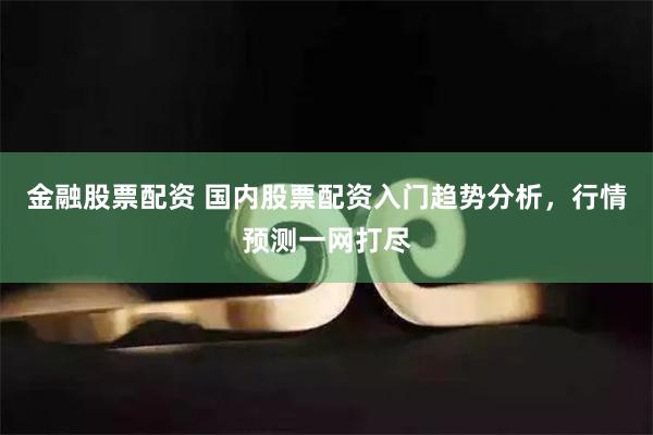 金融股票配资 国内股票配资入门趋势分析，行情预测一网打尽