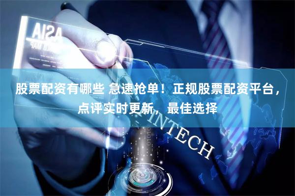 股票配资有哪些 急速抢单！正规股票配资平台，点评实时更新，最佳选择