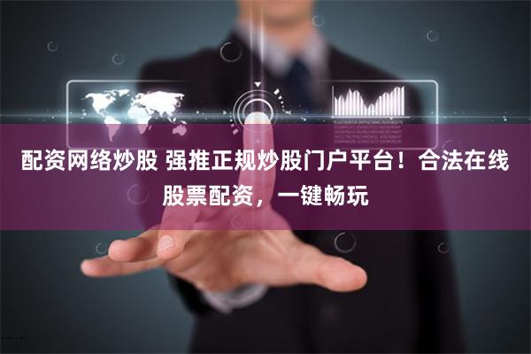 配资网络炒股 强推正规炒股门户平台！合法在线股票配资，一键畅玩