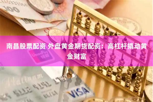 南昌股票配资 外盘黄金期货配资：高杠杆撬动黄金财富