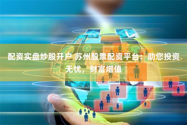 配资实盘炒股开户 苏州股票配资平台：助您投资无忧，财富增值