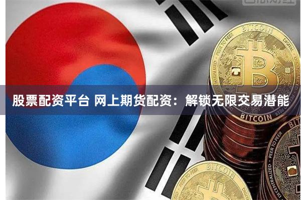 股票配资平台 网上期货配资：解锁无限交易潜能