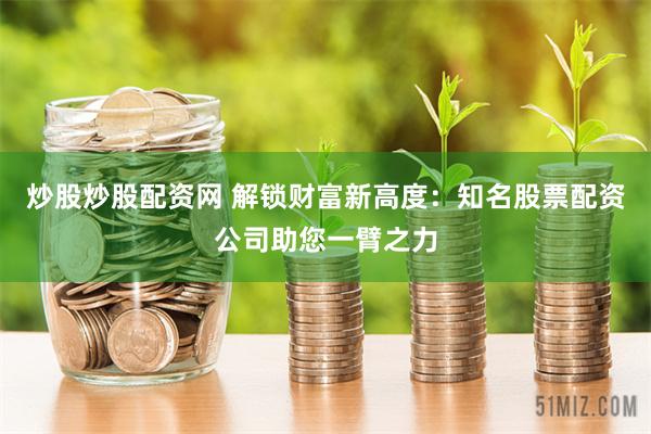 炒股炒股配资网 解锁财富新高度：知名股票配资公司助您一臂之力