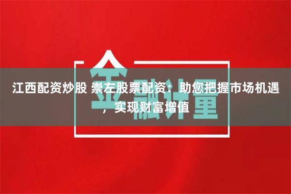 江西配资炒股 崇左股票配资：助您把握市场机遇，实现财富增值
