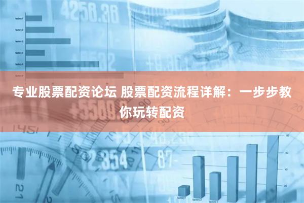 专业股票配资论坛 股票配资流程详解：一步步教你玩转配资