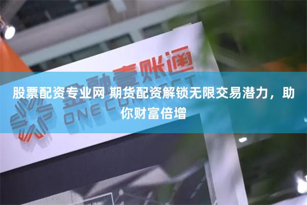 股票配资专业网 期货配资解锁无限交易潜力，助你财富倍增