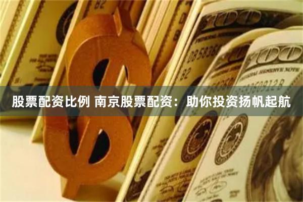 股票配资比例 南京股票配资：助你投资扬帆起航