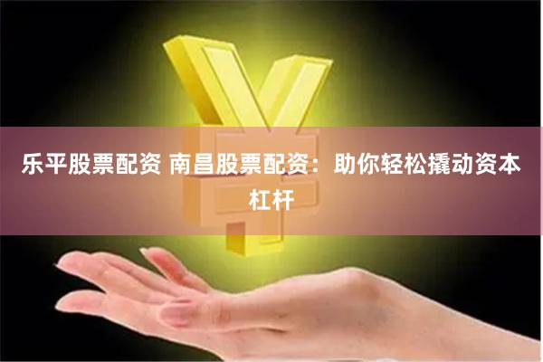 乐平股票配资 南昌股票配资：助你轻松撬动资本杠杆