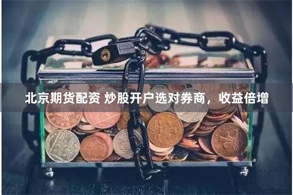 北京期货配资 炒股开户选对券商，收益倍增