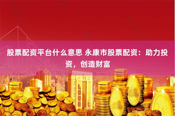 股票配资平台什么意思 永康市股票配资：助力投资，创造财富