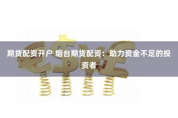 期货配资开户 烟台期货配资：助力资金不足的投资者