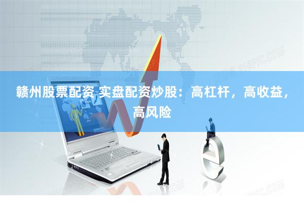 赣州股票配资 实盘配资炒股：高杠杆，高收益，高风险