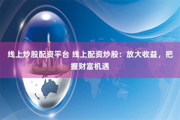 线上炒股配资平台 线上配资炒股：放大收益，把握财富机遇