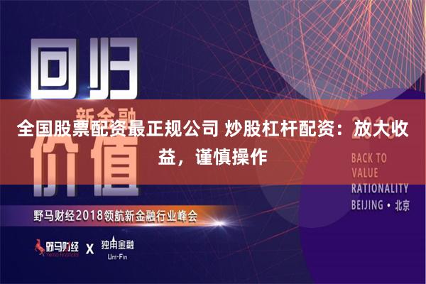全国股票配资最正规公司 炒股杠杆配资：放大收益，谨慎操作