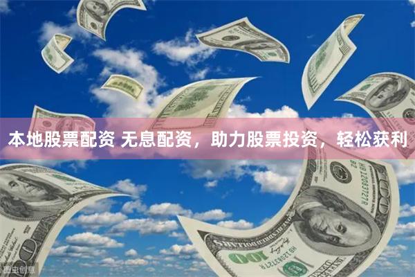 本地股票配资 无息配资，助力股票投资，轻松获利