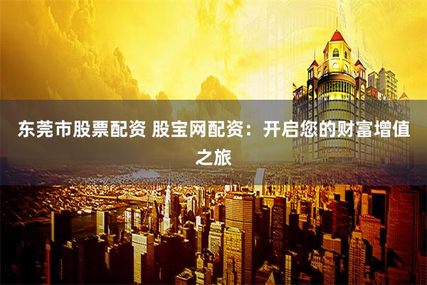 东莞市股票配资 股宝网配资：开启您的财富增值之旅