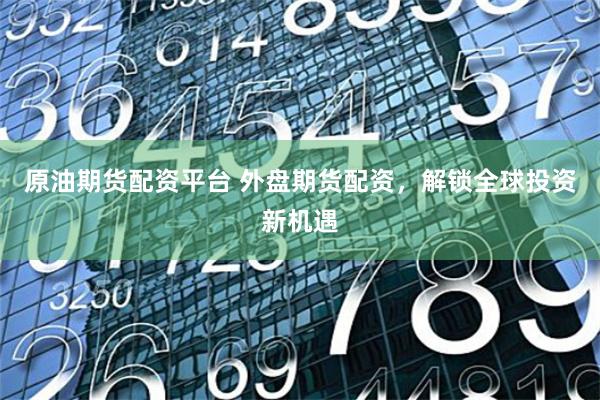 原油期货配资平台 外盘期货配资，解锁全球投资新机遇