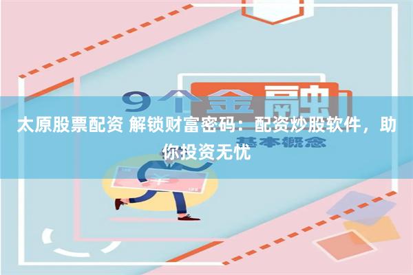 太原股票配资 解锁财富密码：配资炒股软件，助你投资无忧