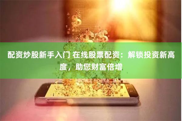配资炒股新手入门 在线股票配资：解锁投资新高度，助您财富倍增