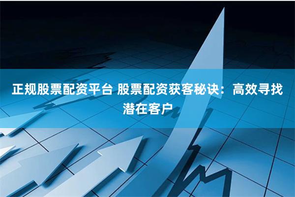 正规股票配资平台 股票配资获客秘诀：高效寻找潜在客户