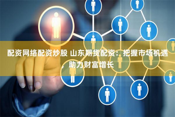 配资网络配资炒股 山东期货配资：把握市场机遇，助力财富增长